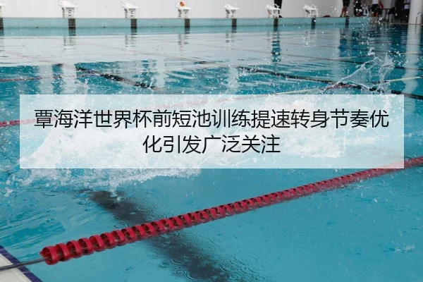 覃海洋世界杯前短池训练提速转身节奏优化引发广泛关注